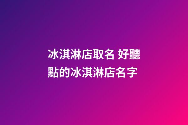 冰淇淋店取名 好聽點的冰淇淋店名字-第1張-店鋪起名-玄機派